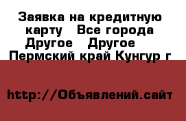 Заявка на кредитную карту - Все города Другое » Другое   . Пермский край,Кунгур г.